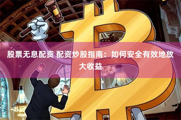 股票无息配资 配资炒股指南：如何安全有效地放大收益