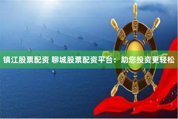 镇江股票配资 聊城股票配资平台：助您投资更轻松
