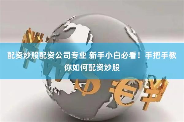 配资炒股配资公司专业 新手小白必看！手把手教你如何配资炒股