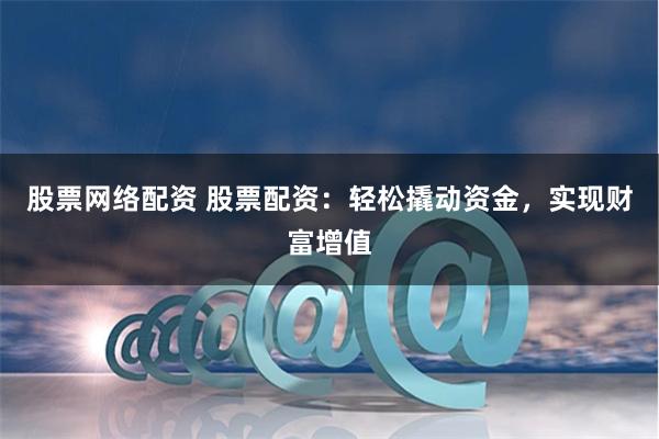 股票网络配资 股票配资：轻松撬动资金，实现财富增值