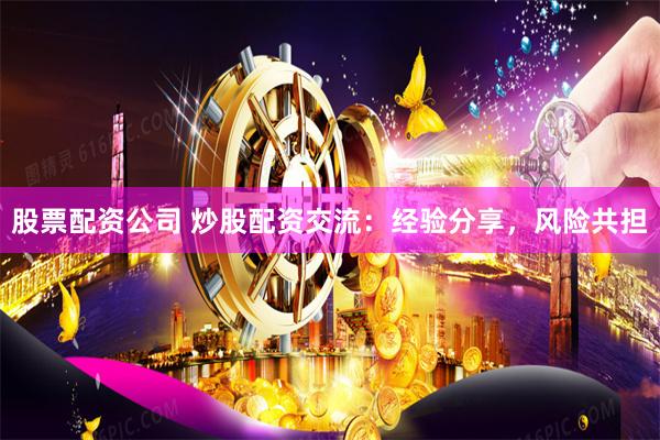 股票配资公司 炒股配资交流：经验分享，风险共担