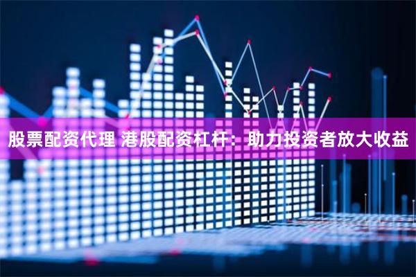股票配资代理 港股配资杠杆：助力投资者放大收益