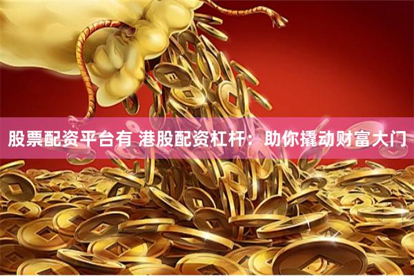 股票配资平台有 港股配资杠杆：助你撬动财富大门