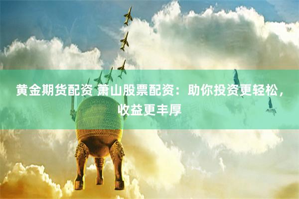 黄金期货配资 萧山股票配资：助你投资更轻松，收益更丰厚