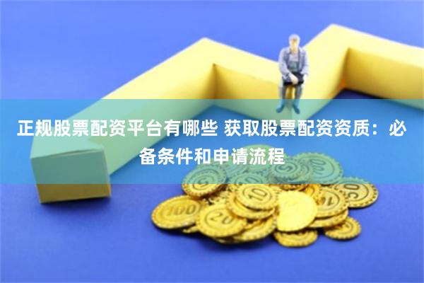 正规股票配资平台有哪些 获取股票配资资质：必备条件和申请流程