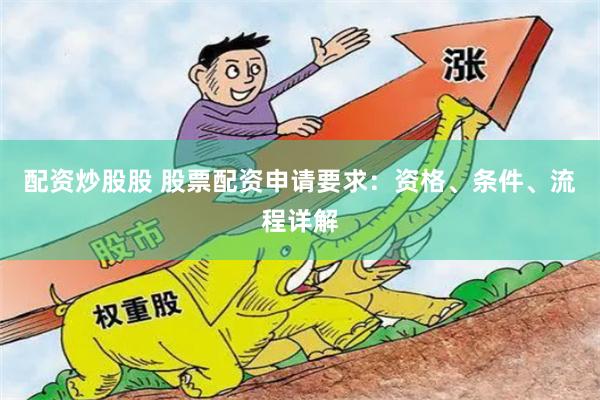 配资炒股股 股票配资申请要求：资格、条件、流程详解