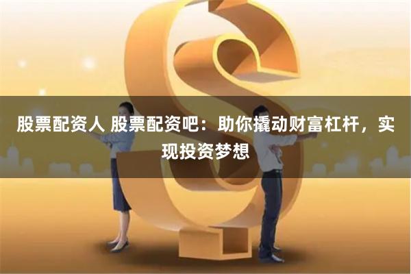股票配资人 股票配资吧：助你撬动财富杠杆，实现投资梦想