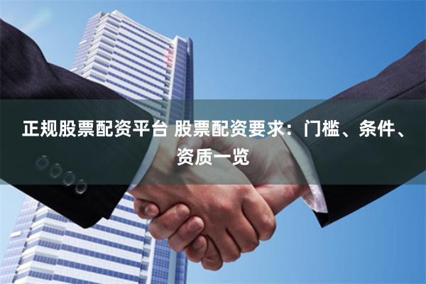 正规股票配资平台 股票配资要求：门槛、条件、资质一览