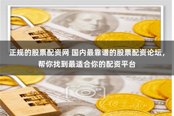 正规的股票配资网 国内最靠谱的股票配资论坛，帮你找到最适合你的配资平台