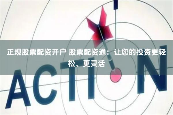 正规股票配资开户 股票配资通：让您的投资更轻松、更灵活
