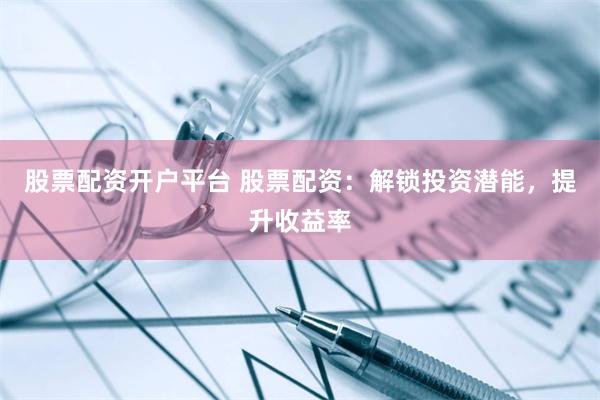 股票配资开户平台 股票配资：解锁投资潜能，提升收益率