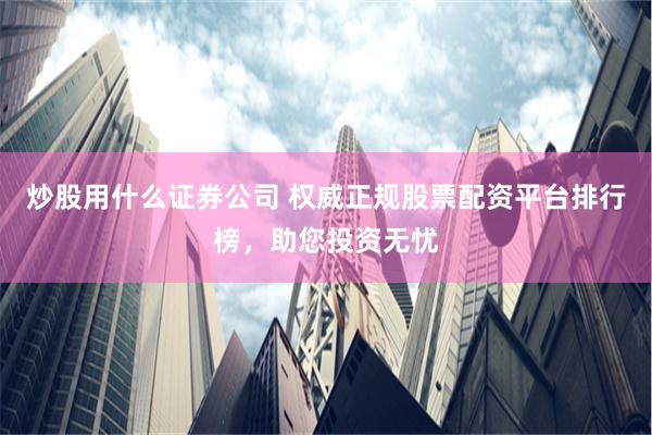 炒股用什么证券公司 权威正规股票配资平台排行榜，助您投资无忧