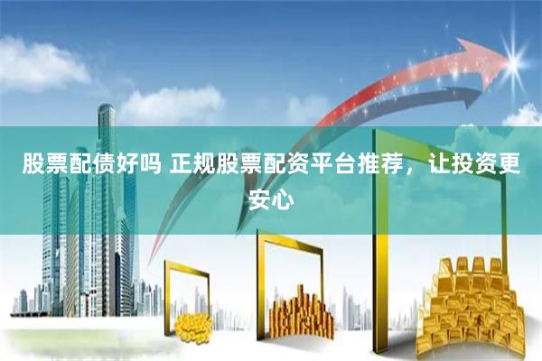 股票配债好吗 正规股票配资平台推荐，让投资更安心