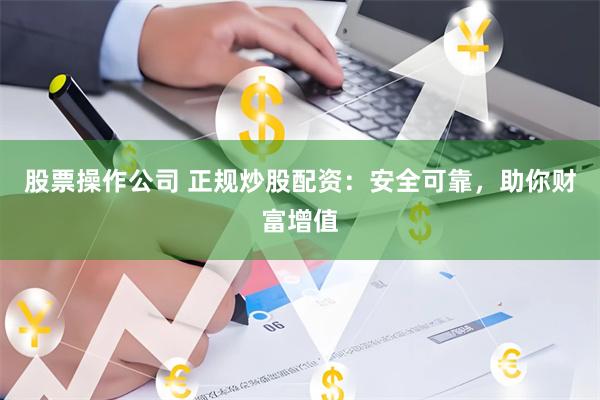 股票操作公司 正规炒股配资：安全可靠，助你财富增值