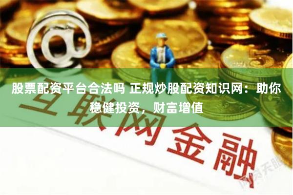 股票配资平台合法吗 正规炒股配资知识网：助你稳健投资，财富增值