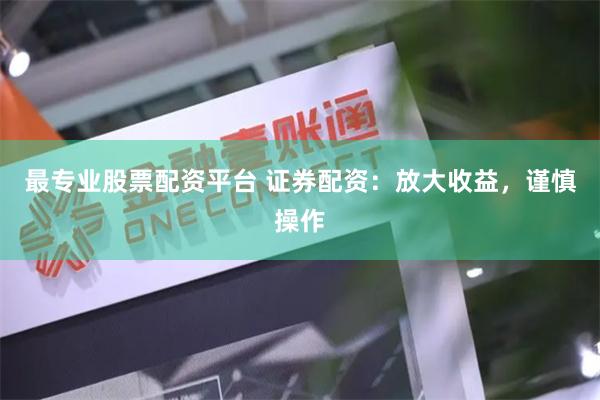最专业股票配资平台 证券配资：放大收益，谨慎操作