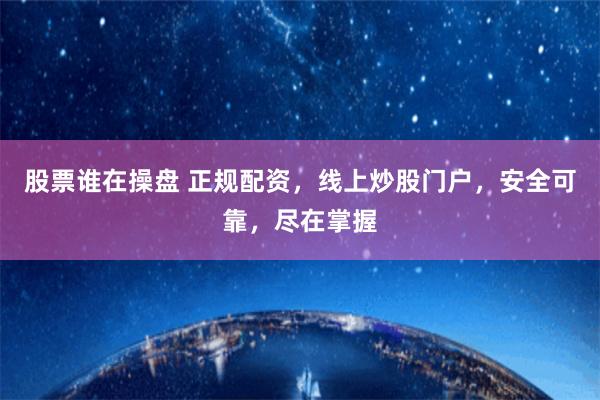 股票谁在操盘 正规配资，线上炒股门户，安全可靠，尽在掌握