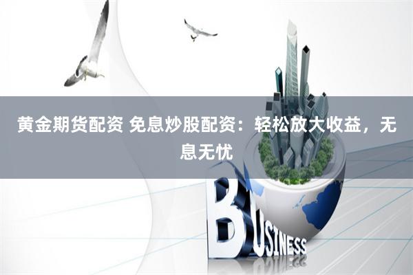 黄金期货配资 免息炒股配资：轻松放大收益，无息无忧