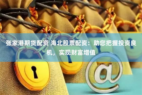 张家港期货配资 海北股票配资：助您把握投资良机，实现财富增值