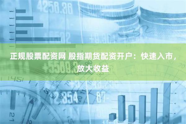 正规股票配资网 股指期货配资开户：快速入市，放大收益