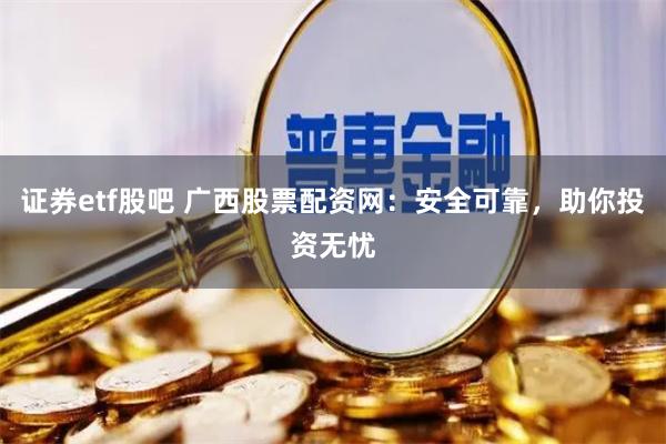 证券etf股吧 广西股票配资网：安全可靠，助你投资无忧