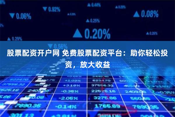 股票配资开户网 免费股票配资平台：助你轻松投资，放大收益