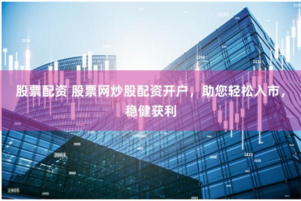 股票配资 股票网炒股配资开户，助您轻松入市，稳健获利