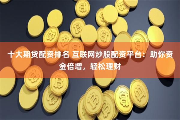 十大期货配资排名 互联网炒股配资平台：助你资金倍增，轻松理财
