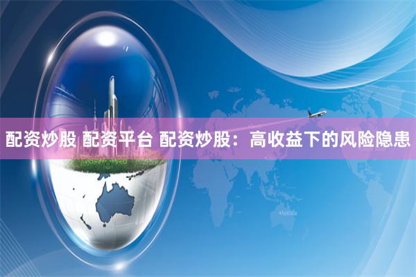 配资炒股 配资平台 配资炒股：高收益下的风险隐患