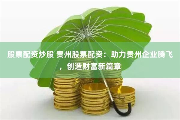 股票配资炒股 贵州股票配资：助力贵州企业腾飞，创造财富新篇章