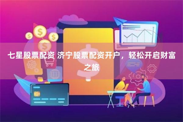 七星股票配资 济宁股票配资开户，轻松开启财富之旅