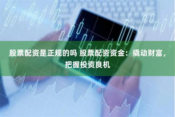 股票配资是正规的吗 股票配资资金：撬动财富，把握投资良机