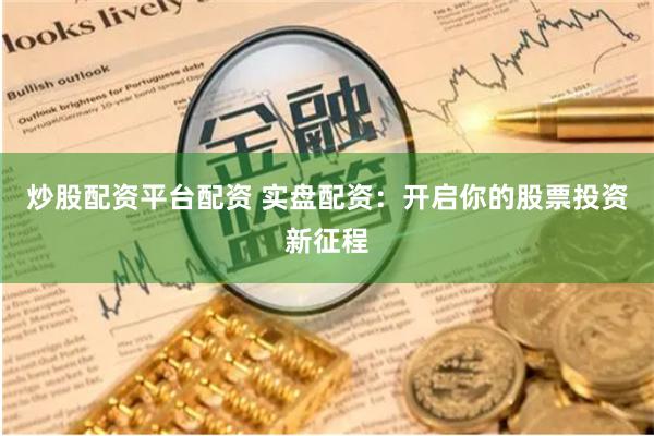 炒股配资平台配资 实盘配资：开启你的股票投资新征程