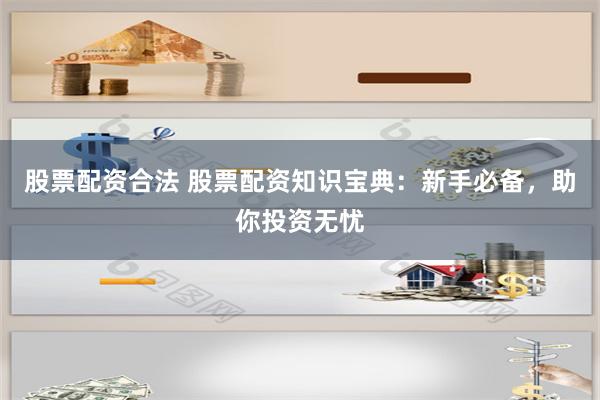 股票配资合法 股票配资知识宝典：新手必备，助你投资无忧