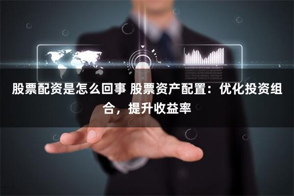 股票配资是怎么回事 股票资产配置：优化投资组合，提升收益率