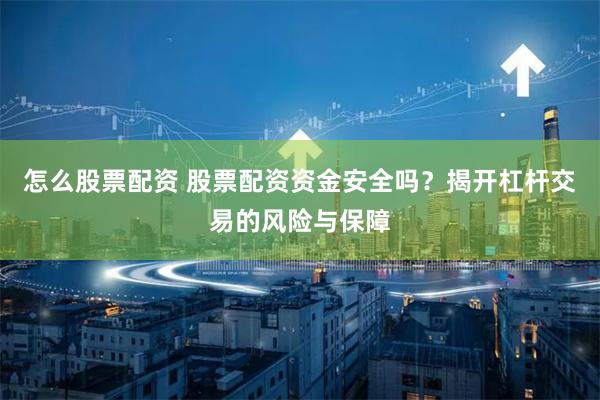 怎么股票配资 股票配资资金安全吗？揭开杠杆交易的风险与保障