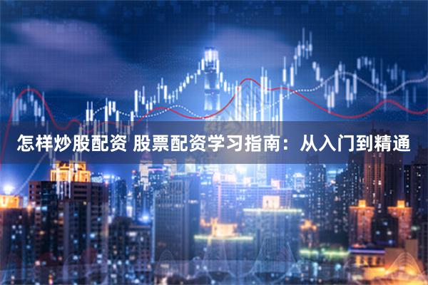 怎样炒股配资 股票配资学习指南：从入门到精通