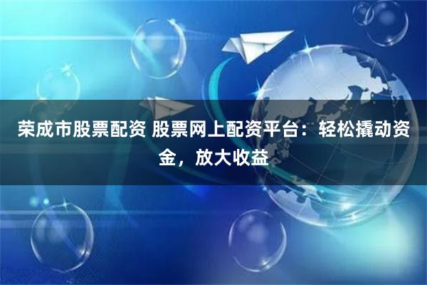 荣成市股票配资 股票网上配资平台：轻松撬动资金，放大收益