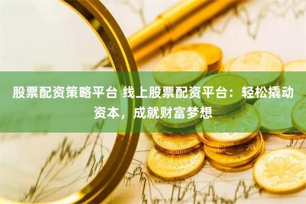 股票配资策略平台 线上股票配资平台：轻松撬动资本，成就财富梦想