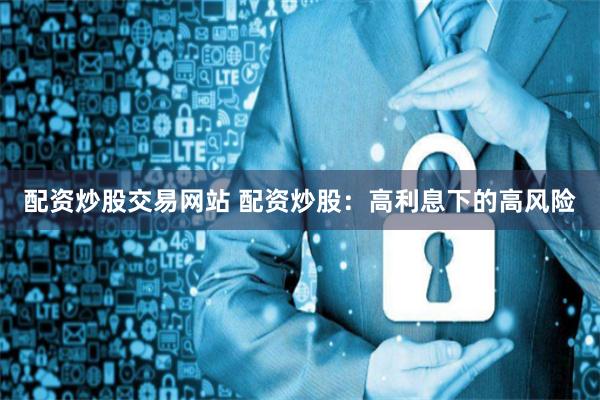 配资炒股交易网站 配资炒股：高利息下的高风险