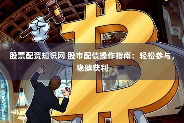 股票配资知识网 股市配债操作指南：轻松参与，稳健获利