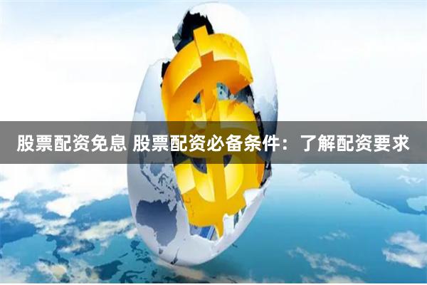 股票配资免息 股票配资必备条件：了解配资要求