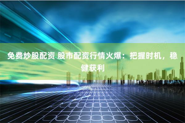 免费炒股配资 股市配资行情火爆：把握时机，稳健获利