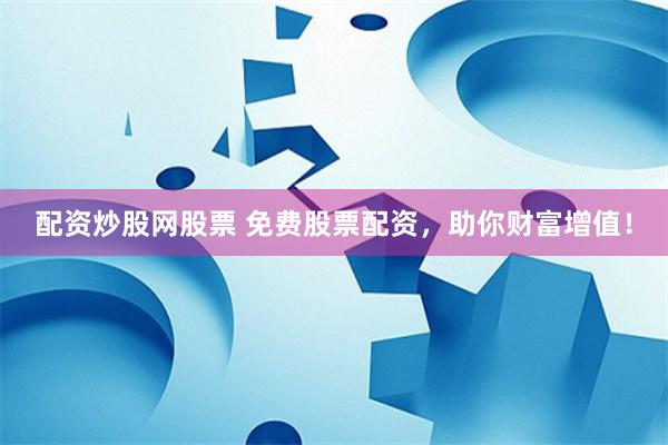 配资炒股网股票 免费股票配资，助你财富增值！