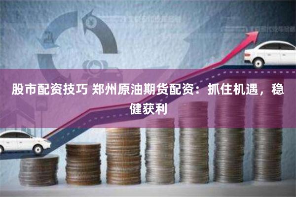 股市配资技巧 郑州原油期货配资：抓住机遇，稳健获利