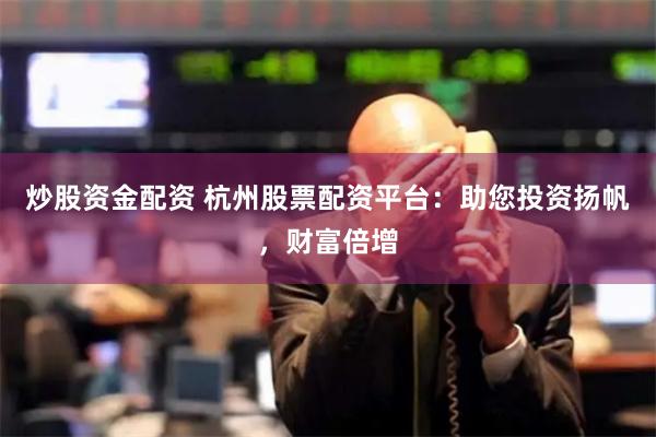 炒股资金配资 杭州股票配资平台：助您投资扬帆，财富倍增