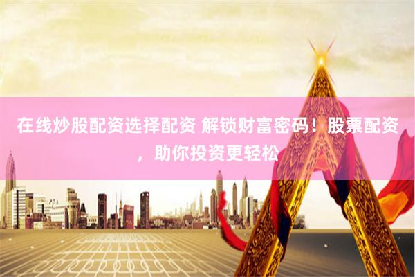 在线炒股配资选择配资 解锁财富密码！股票配资，助你投资更轻松
