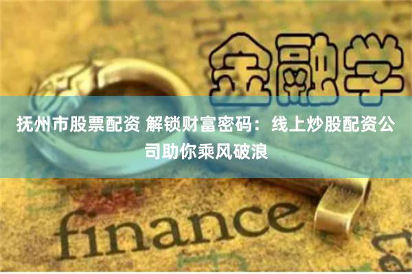 抚州市股票配资 解锁财富密码：线上炒股配资公司助你乘风破浪