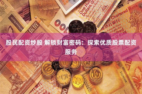 股民配资炒股 解锁财富密码：探索优质股票配资服务