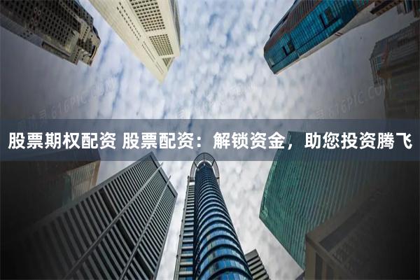股票期权配资 股票配资：解锁资金，助您投资腾飞
